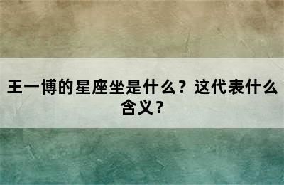 王一博的星座坐是什么？这代表什么含义？