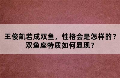 王俊凯若成双鱼，性格会是怎样的？双鱼座特质如何显现？