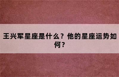 王兴军星座是什么？他的星座运势如何？