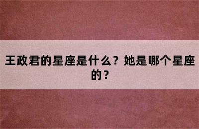 王政君的星座是什么？她是哪个星座的？