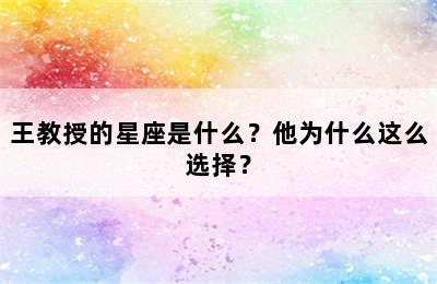 王教授的星座是什么？他为什么这么选择？
