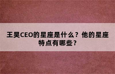 王昊CEO的星座是什么？他的星座特点有哪些？