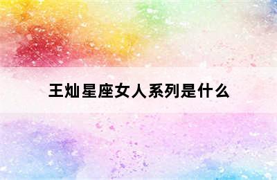 王灿星座女人系列是什么