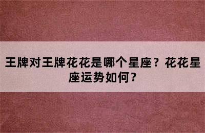 王牌对王牌花花是哪个星座？花花星座运势如何？