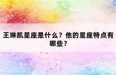 王琳凯星座是什么？他的星座特点有哪些？