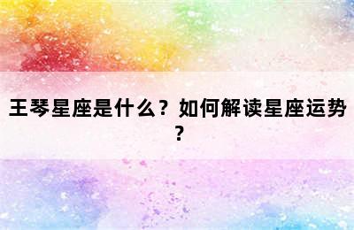 王琴星座是什么？如何解读星座运势？