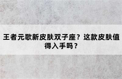 王者元歌新皮肤双子座？这款皮肤值得入手吗？
