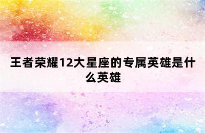 王者荣耀12大星座的专属英雄是什么英雄