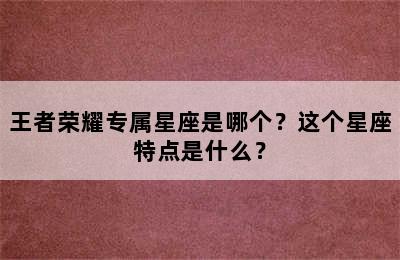 王者荣耀专属星座是哪个？这个星座特点是什么？