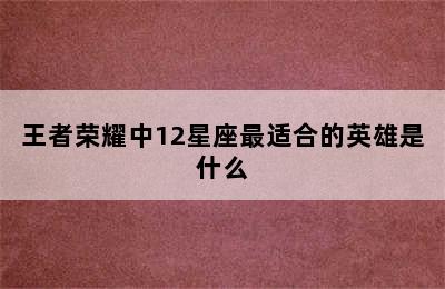 王者荣耀中12星座最适合的英雄是什么