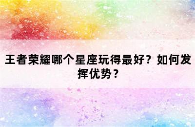 王者荣耀哪个星座玩得最好？如何发挥优势？