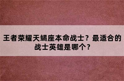 王者荣耀天蝎座本命战士？最适合的战士英雄是哪个？