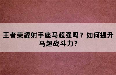 王者荣耀射手座马超强吗？如何提升马超战斗力？