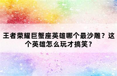 王者荣耀巨蟹座英雄哪个最沙雕？这个英雄怎么玩才搞笑？