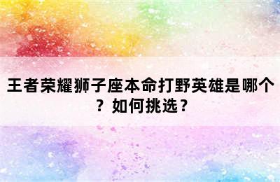 王者荣耀狮子座本命打野英雄是哪个？如何挑选？