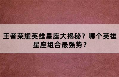 王者荣耀英雄星座大揭秘？哪个英雄星座组合最强势？