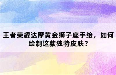 王者荣耀达摩黄金狮子座手绘，如何绘制这款独特皮肤？