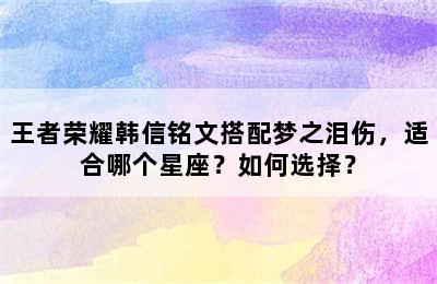 王者荣耀韩信铭文搭配梦之泪伤，适合哪个星座？如何选择？