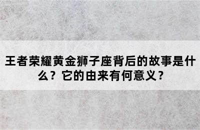 王者荣耀黄金狮子座背后的故事是什么？它的由来有何意义？