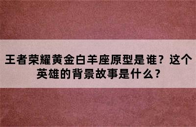 王者荣耀黄金白羊座原型是谁？这个英雄的背景故事是什么？