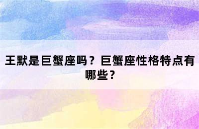 王默是巨蟹座吗？巨蟹座性格特点有哪些？