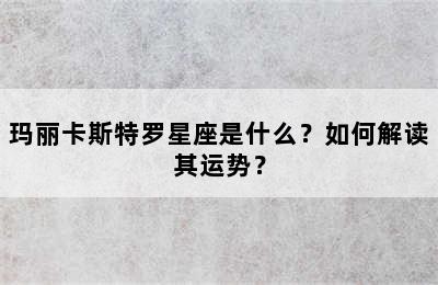 玛丽卡斯特罗星座是什么？如何解读其运势？