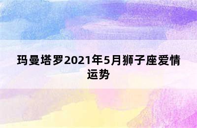 玛曼塔罗2021年5月狮子座爱情运势