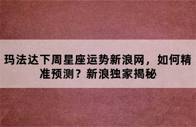 玛法达下周星座运势新浪网，如何精准预测？新浪独家揭秘