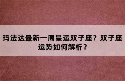 玛法达最新一周星运双子座？双子座运势如何解析？