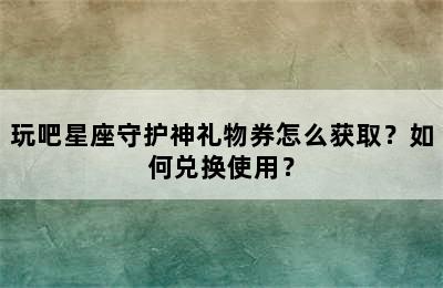 玩吧星座守护神礼物券怎么获取？如何兑换使用？