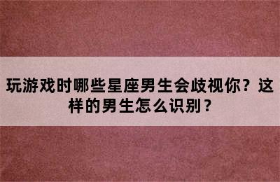 玩游戏时哪些星座男生会歧视你？这样的男生怎么识别？