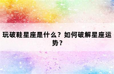 玩破鞋星座是什么？如何破解星座运势？