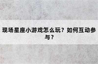 现场星座小游戏怎么玩？如何互动参与？