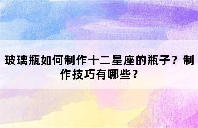 玻璃瓶如何制作十二星座的瓶子？制作技巧有哪些？