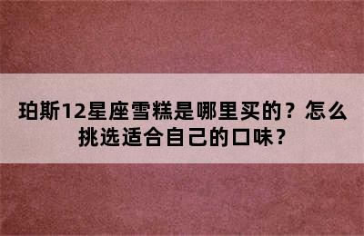 珀斯12星座雪糕是哪里买的？怎么挑选适合自己的口味？