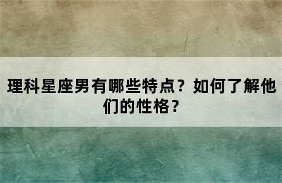理科星座男有哪些特点？如何了解他们的性格？