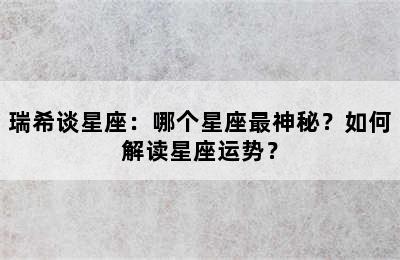 瑞希谈星座：哪个星座最神秘？如何解读星座运势？