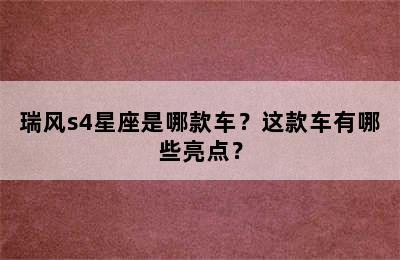 瑞风s4星座是哪款车？这款车有哪些亮点？