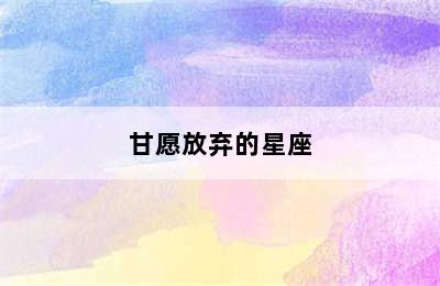 甘愿放弃的星座