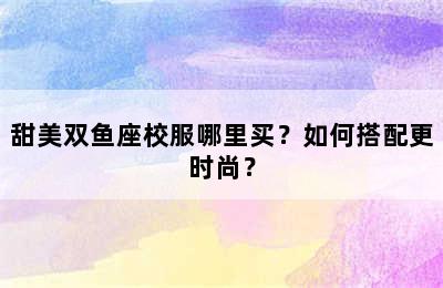 甜美双鱼座校服哪里买？如何搭配更时尚？