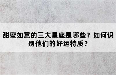 甜蜜如意的三大星座是哪些？如何识别他们的好运特质？