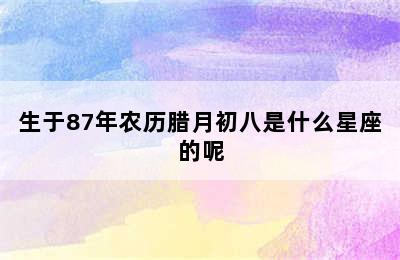 生于87年农历腊月初八是什么星座的呢