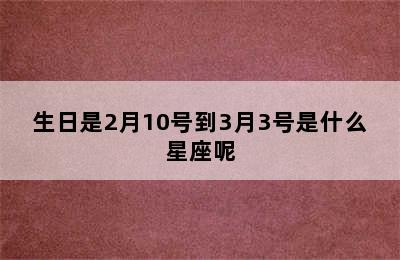 生日是2月10号到3月3号是什么星座呢