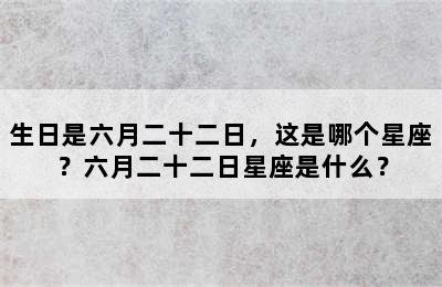 生日是六月二十二日，这是哪个星座？六月二十二日星座是什么？