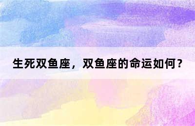 生死双鱼座，双鱼座的命运如何？