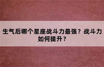 生气后哪个星座战斗力最强？战斗力如何提升？