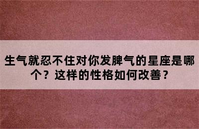 生气就忍不住对你发脾气的星座是哪个？这样的性格如何改善？