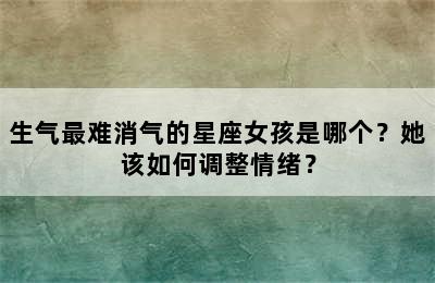 生气最难消气的星座女孩是哪个？她该如何调整情绪？