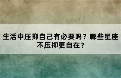 生活中压抑自己有必要吗？哪些星座不压抑更自在？