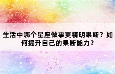 生活中哪个星座做事更精明果断？如何提升自己的果断能力？